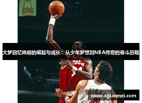 大梦回忆姚明的崛起与成长：从少年梦想到NBA传奇的奋斗历程